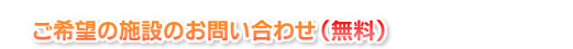 ご希望の施設のお問い合わせ（無料）